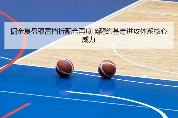 掘金复盘穆雷挡拆配合再度唤醒约基奇进攻体系核心威力
