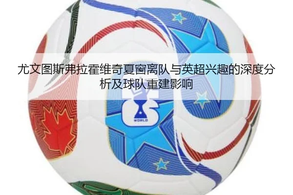 尤文图斯弗拉霍维奇夏窗离队与英超兴趣的深度分析及球队重建影响