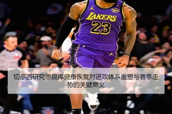 切尔西研究恩昆库健康恢复对进攻体系重塑与赛季走势的关键意义