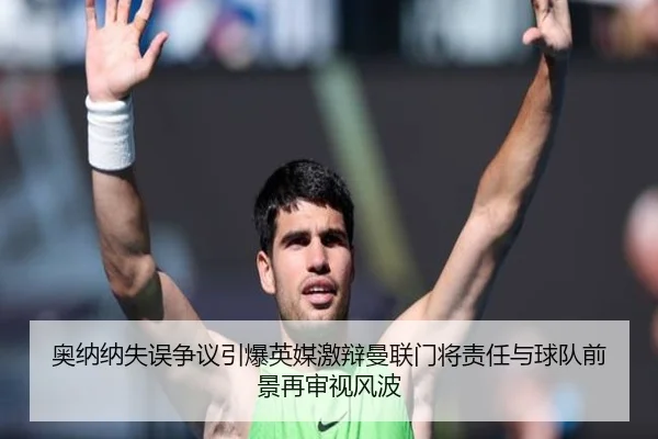 奥纳纳失误争议引爆英媒激辩曼联门将责任与球队前景再审视风波