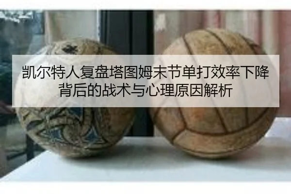 凯尔特人复盘塔图姆末节单打效率下降背后的战术与心理原因解析