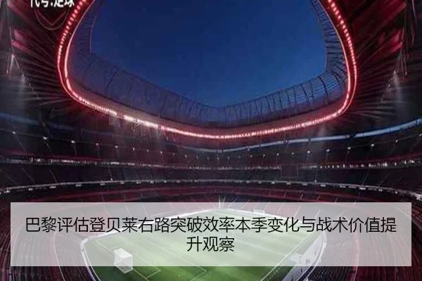 巴黎评估登贝莱右路突破效率本季变化与战术价值提升观察