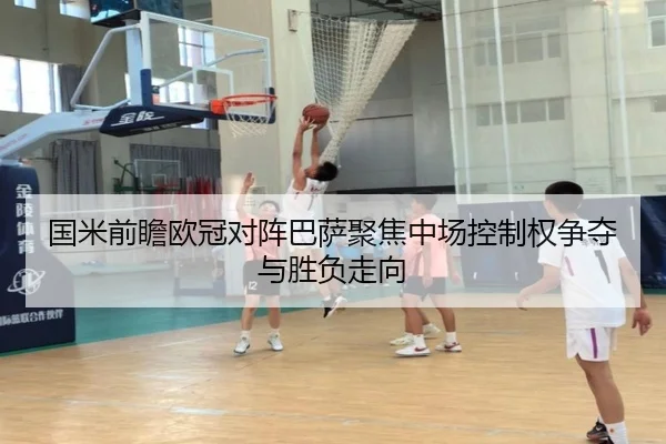 国米前瞻欧冠对阵巴萨聚焦中场控制权争夺与胜负走向