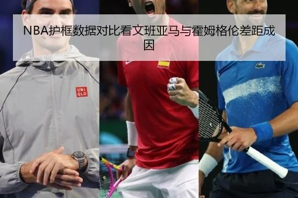 NBA护框数据对比看文班亚马与霍姆格伦差距成因