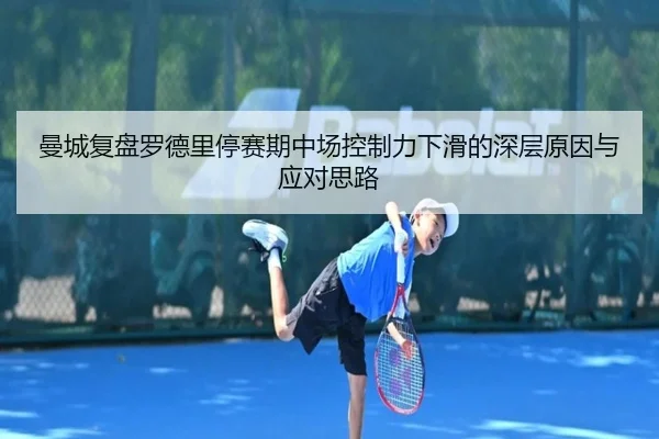 曼城复盘罗德里停赛期中场控制力下滑的深层原因与应对思路