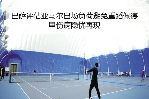 巴萨评估亚马尔出场负荷避免重蹈佩德里伤病隐忧再现