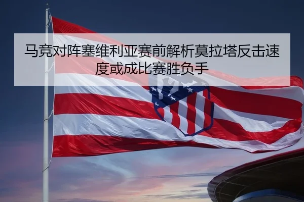 马竞对阵塞维利亚赛前解析莫拉塔反击速度或成比赛胜负手