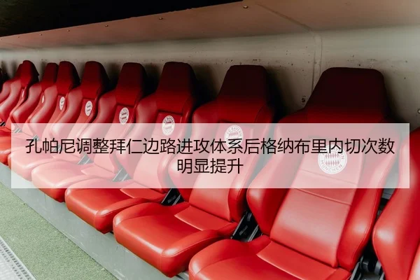 孔帕尼调整拜仁边路进攻体系后格纳布里内切次数明显提升