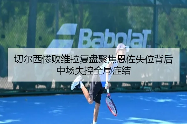 切尔西惨败维拉复盘聚焦恩佐失位背后中场失控全局症结