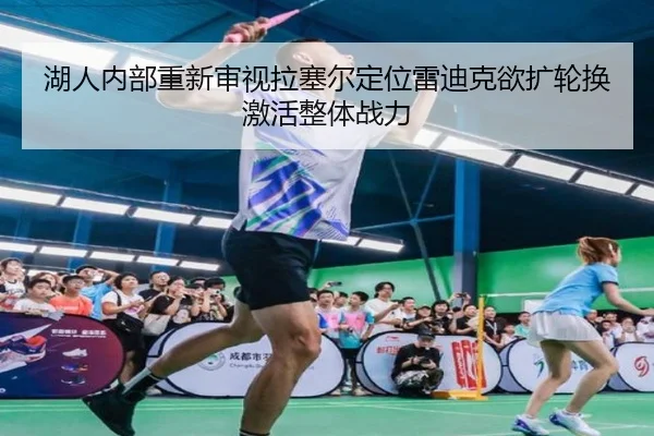 湖人内部重新审视拉塞尔定位雷迪克欲扩轮换激活整体战力